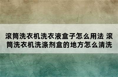 滚筒洗衣机洗衣液盒子怎么用法 滚筒洗衣机洗涤剂盒的地方怎么清洗